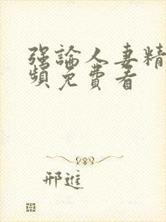 强论人妻精品视频免费看