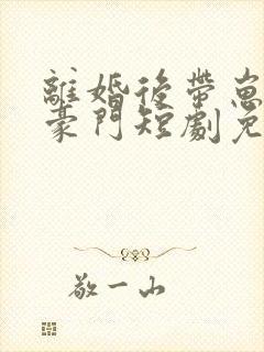 离婚后带崽嫁入豪门短剧免费全集