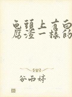 龟头上有白色豆腐渣一样的东西怎么治疗