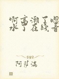 啊高潮了嗯～喷水了在线看