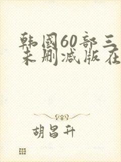 韩国60部三级未删减版在线观看