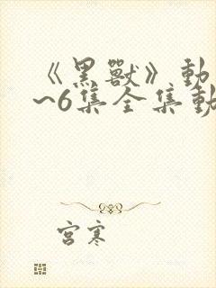 《黑兽》动漫1~6集全集动漫天空影院