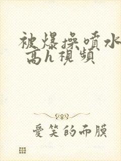 被爆操喷水了啊 高h视频
