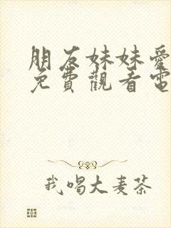 朋友妹妹爱上我免费观看电视剧最新