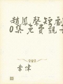 赵凤声短剧100集免费观看最新章节下