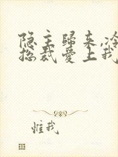 隐主归来,冷艳总裁爱上我 短剧