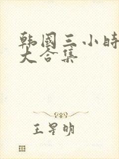 韩国三小时激情大合集