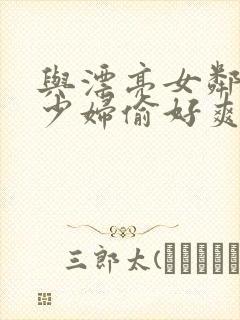 与漂亮女邻居的少妇偷好爽