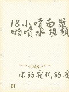 18小喷白浆啪啪喷水视频