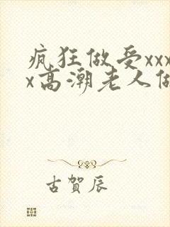 疯狂做受xxxx高潮老人做爰