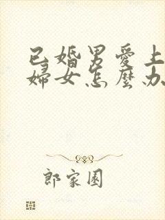 已婚男爱上已婚妇女怎么办了