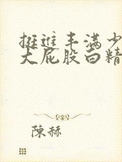 挺进丰满少妇的大屁股白精品