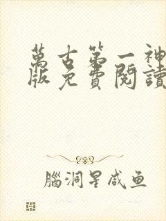 万古第一神完整版免费阅读全文