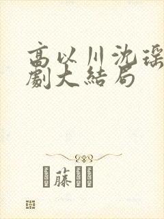 高以川沈瑶初短剧大结局