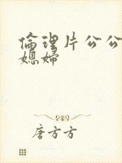 伦理片公公操儿媳妇