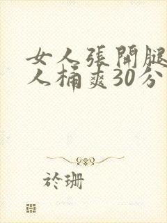 女人张开腿让男人桶爽30分钟