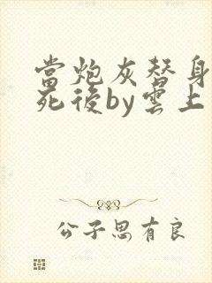 当炮灰替身的我死后by云上浅酌