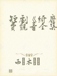 短剧《绮靡》免费观看全集