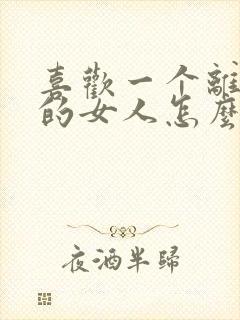 喜欢一个离过婚的女人怎么办