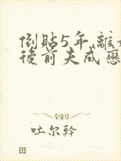 倒贴5年,离婚后前夫成恋人