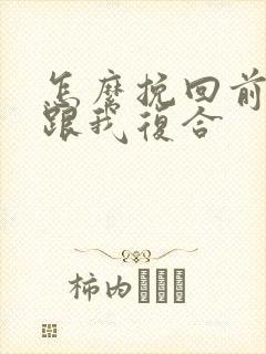 怎么挽回前男友跟我复合