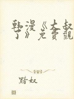 韩漫《大叔我饿了》免费观看全集