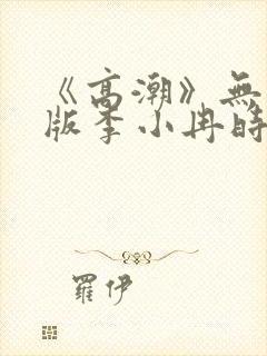 《高潮》无删减版李小冉时间