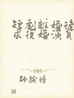 短剧离婚后前夫求复婚演员表