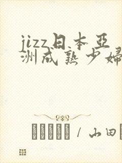 jizz日本亚洲成熟少妇