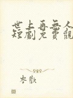 世上再无人似她短剧免费观看全集