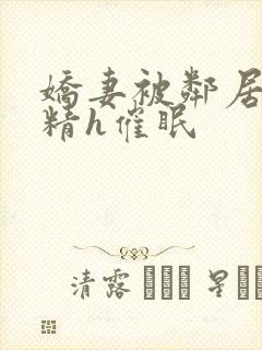 娇妻被邻居灌满精h催眠