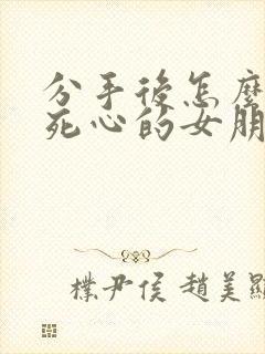 分手后怎么挽回死心的女朋友