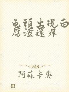 龟头出现白色豆腐渣还痒