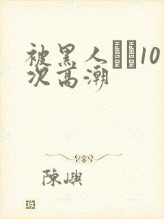 被黑人�10次高潮