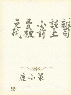 免费小说离职后我被前上司缠上了