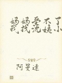 妈妈受不了我让我找沈姨小说