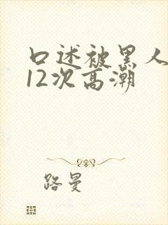 口述被黑人狂躁12次高潮