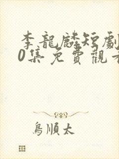 李龙麟短剧100集免费观看