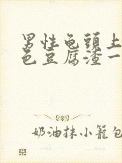 男性龟头上有白色豆腐渣一样的东西