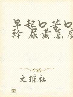 早起口苦口臭口干 尿黄怎么回事