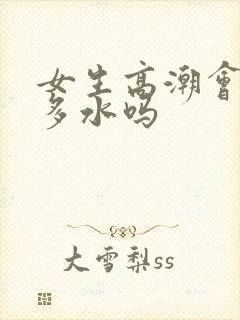 女生高潮会喷很多水吗