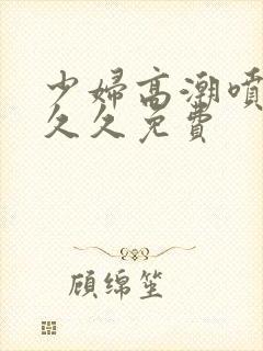 少妇高潮喷水久久久免费