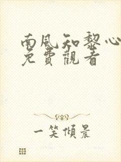 南风知黎心短剧免费观看