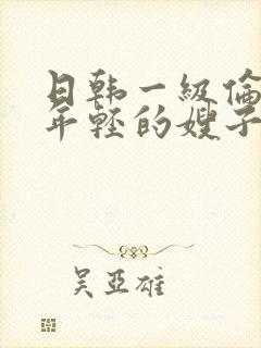 日韩一级伦理片年轻的嫂子