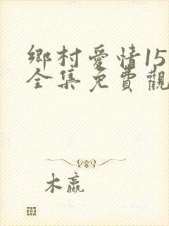 乡村爱情15部全集免费观看完整版