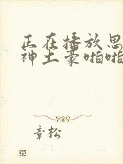 正在播放思瑞女神土豪啪啪av