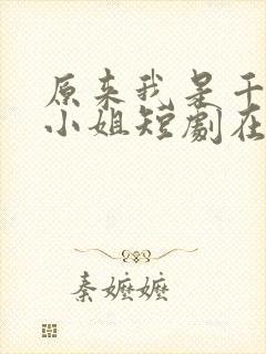 原来我是千金大小姐短剧在线全集免费