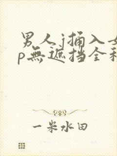 男人j捅入女人p无遮挡全程