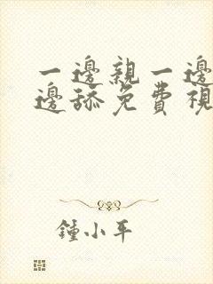 一边亲一边摸一边舔免费视频