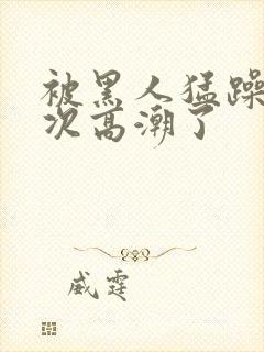 被黑人猛躁10次高潮了